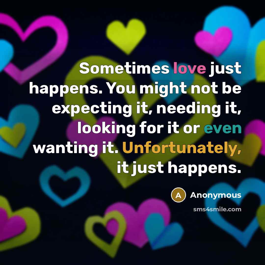“Sometimes love just happens. You might not be expecting it, needing it, looking for it or even wanting it. Unfortunately, it just happens.” quote by Anonymous