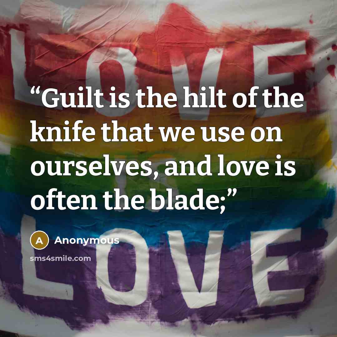 “Guilt is the hilt of the knife that we use on ourselves, and love is often the blade;” quote by Anonymous