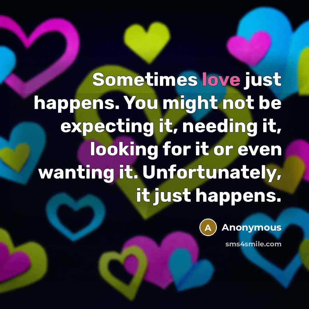 “Sometimes love just happens. You might not be expecting it, needing it, looking for it or even wanting it. Unfortunately, it just happens.” quote by Anonymous