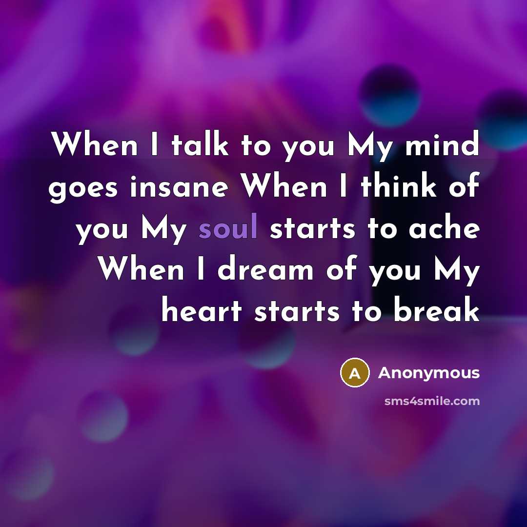 “When I talk to you My mind goes insane When I think of you My soul starts to ache When I dream of you My heart starts to break” quote by Anonymous