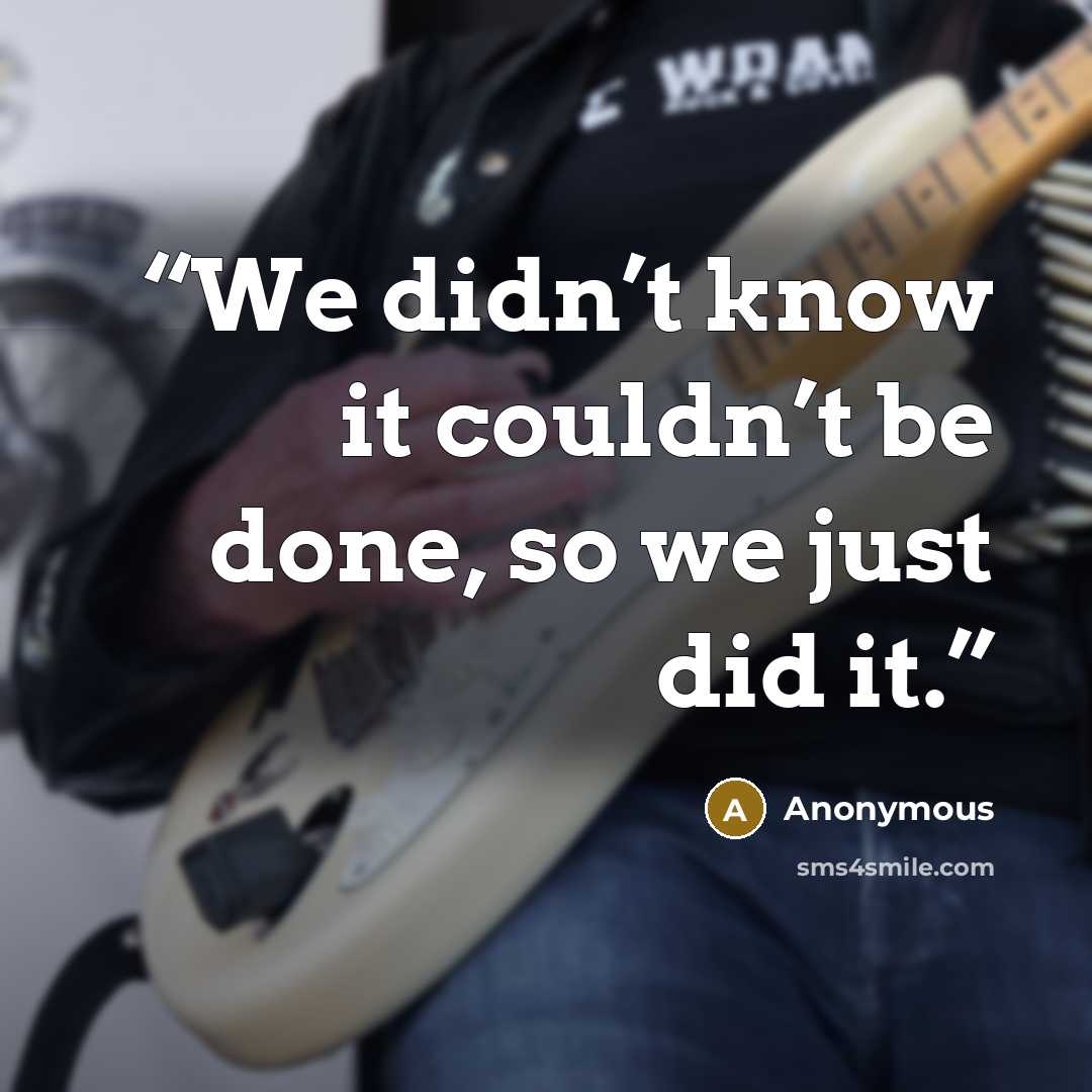 “We didn’t know it couldn’t be done, so we just did it.” quote by Anonymous