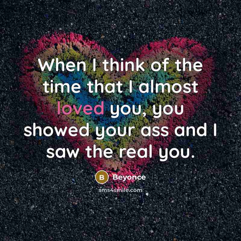 “When I think of the time that I almost loved you, you showed your ass and I saw the real you.” quote by Beyonce