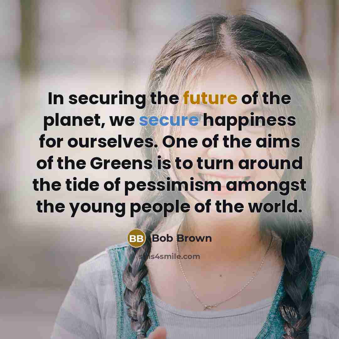 “In securing the future of the planet, we secure happiness…” quote by Bob Brown