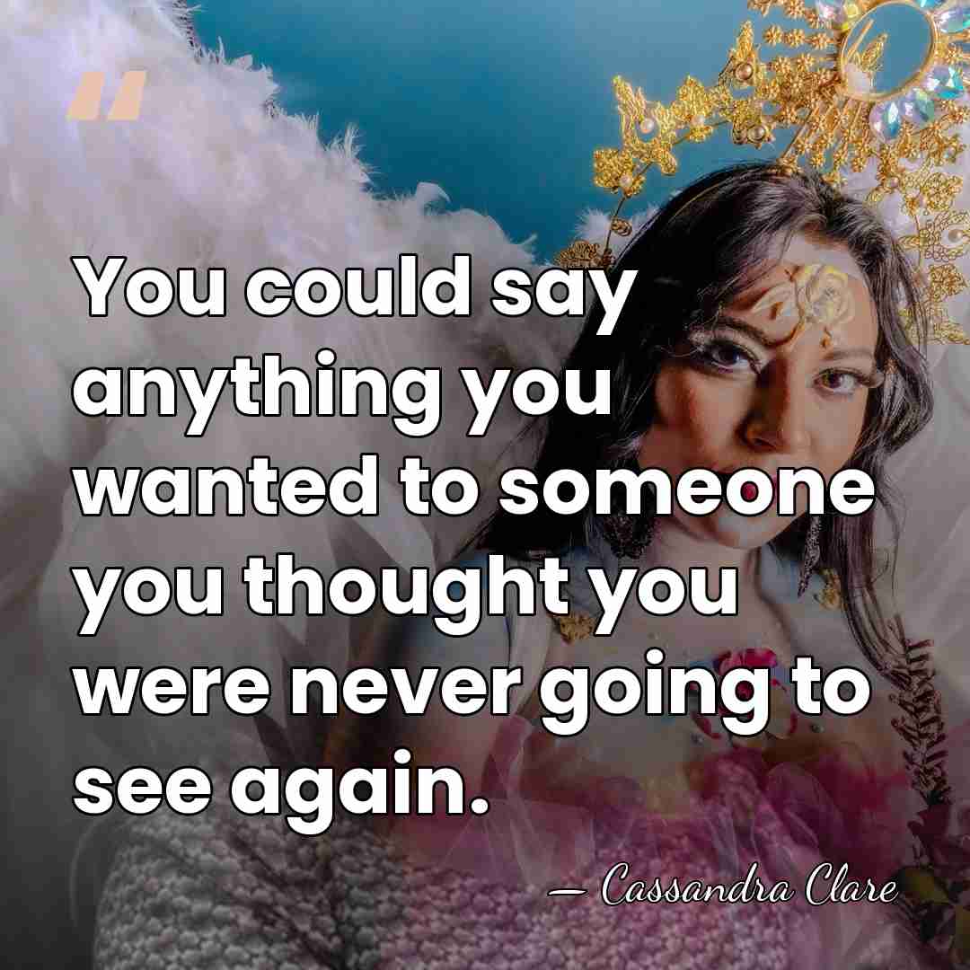 You could say anything you wanted to someone you thought you were&hellip; - Cassandra Clare