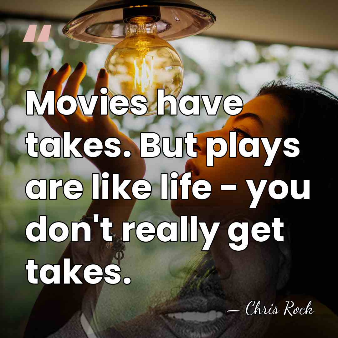 Movies have takes. But plays are like life - you don't really&hellip; - Chris Rock