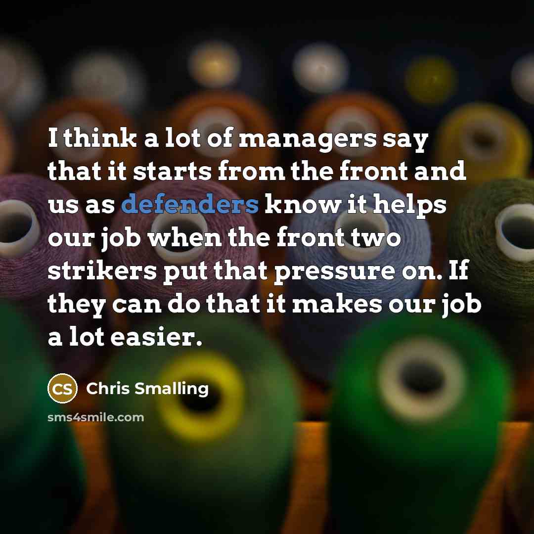 “I think a lot of managers say that it starts from the front and us as defenders know it helps our job when the front two strikers put that pressure on. If they can do that it makes our job a lot easier.” quote by Chris Smalling