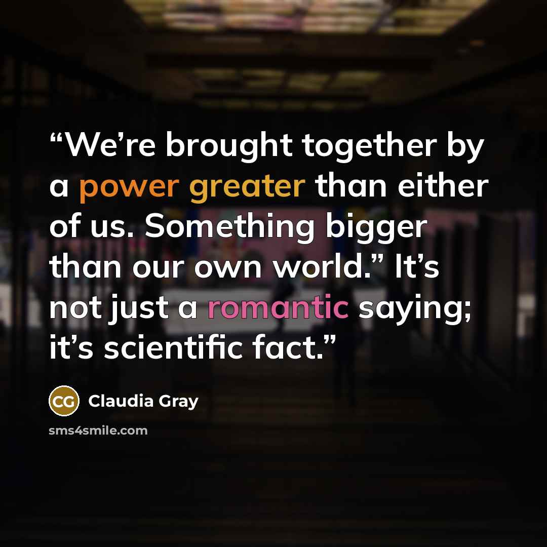 “We’re brought together by a power greater than either of us. Something bigger than our own world.” It’s not just a romantic saying; it’s scientific fact.” quote by Claudia Gray