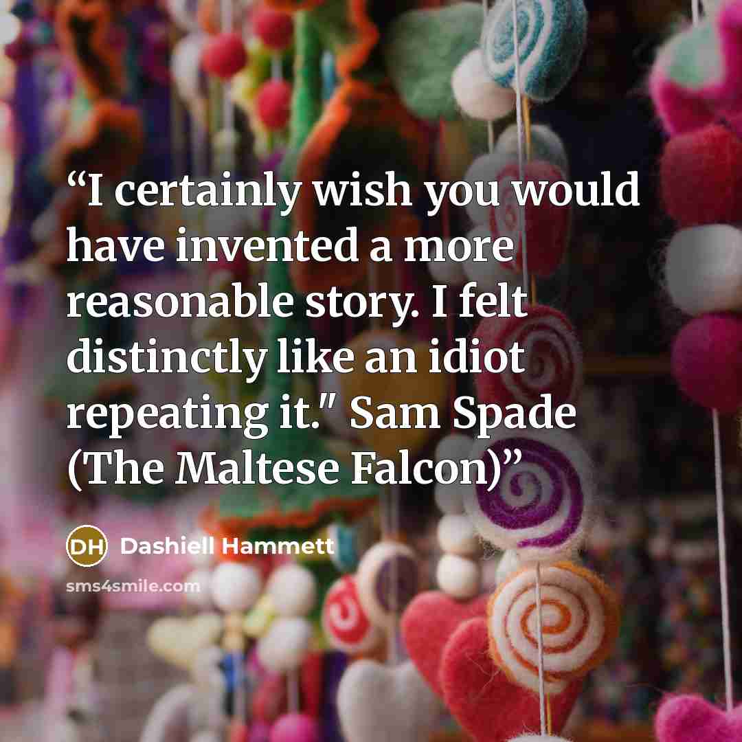 “I certainly wish you would have invented a more reasonable story. I felt distinctly like an idiot repeating it." Sam Spade (The Maltese Falcon)” quote by Dashiell Hammett