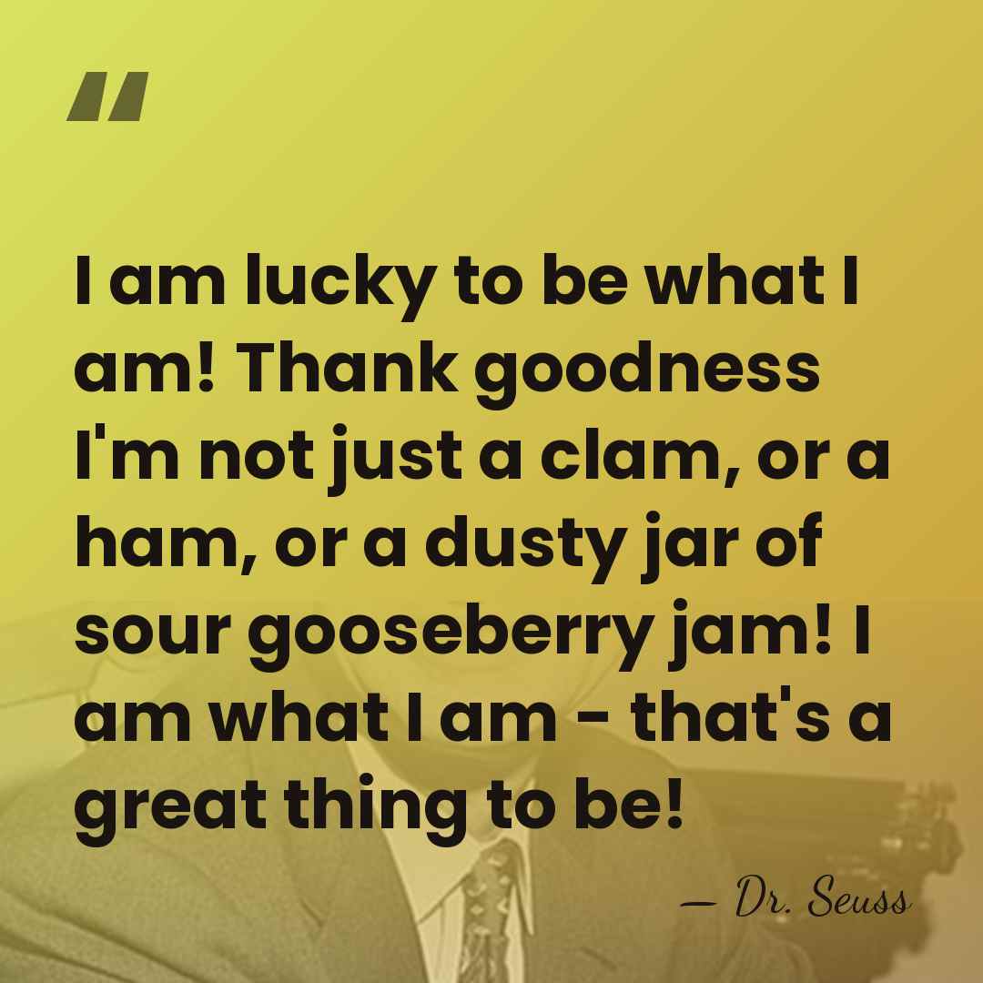 I am lucky to be what I am! Thank goodness I'm not&hellip; - Dr. Seuss