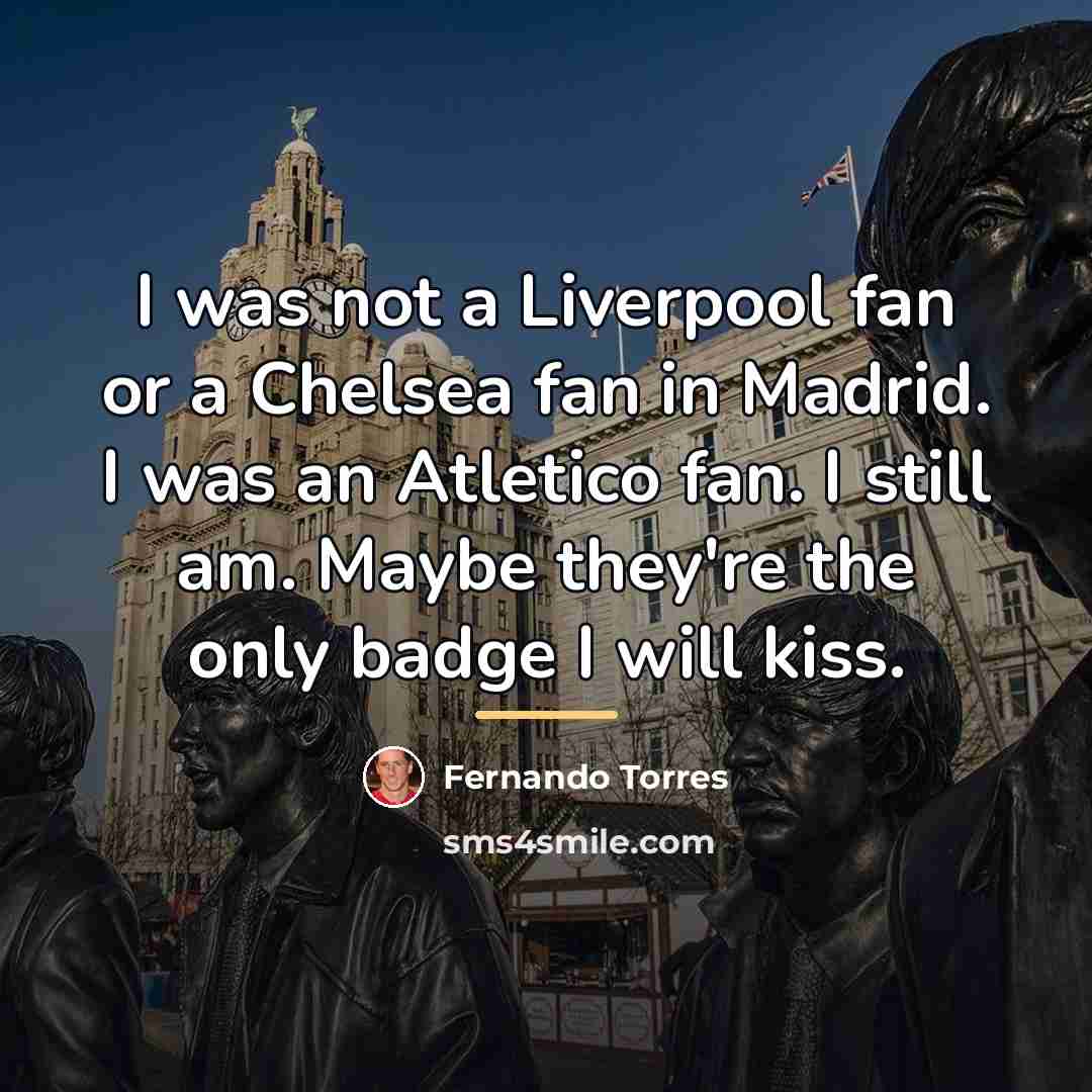 “I was not a Liverpool fan or a Chelsea fan…” quote by Fernando Torres