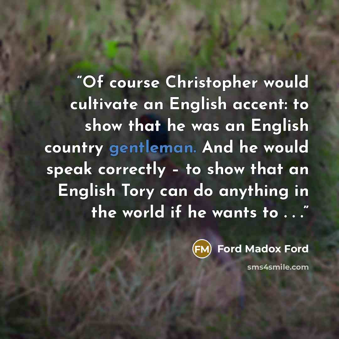 “Of course Christopher would cultivate an English accent: to show that he was an English country gentleman. And he would speak correctly – to show that an English Tory can do anything in the world if he wants to . . .” quote by Ford Madox Ford