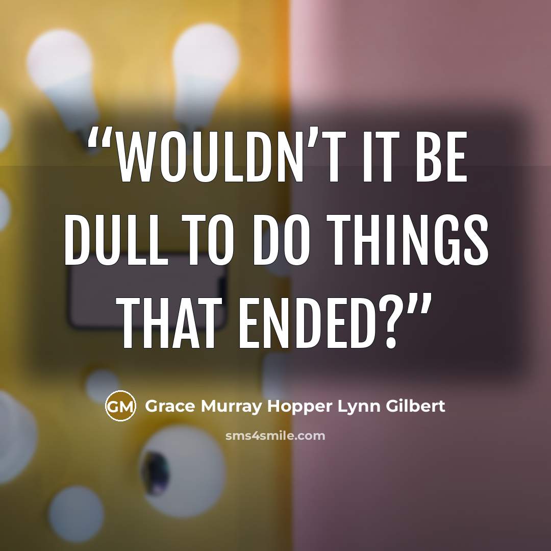 “Wouldn’t it be dull to do things that ended?” quote by Grace Murray Hopper Lynn Gilbert