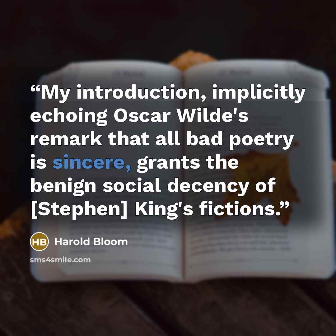 “My introduction, implicitly echoing Oscar Wilde's remark that all bad poetry is sincere, grants the benign social decency of [Stephen] King's fictions.” quote by Harold Bloom