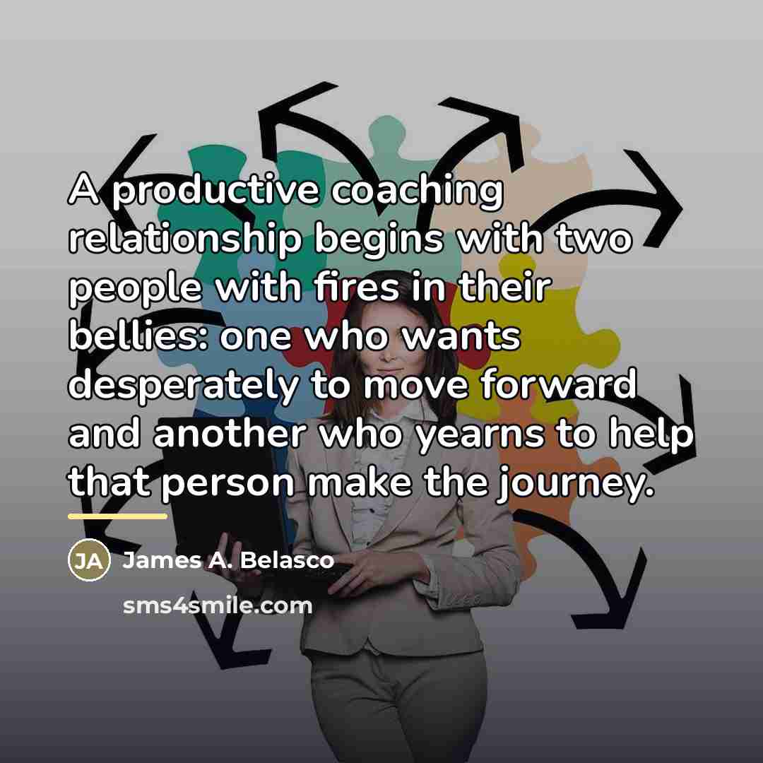 “A productive coaching relationship begins with two people with fires…” quote by James A. Belasco