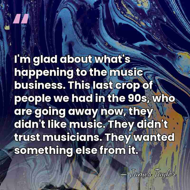 I'm glad about what's happening to the music business. This last crop&hellip; - James Taylor