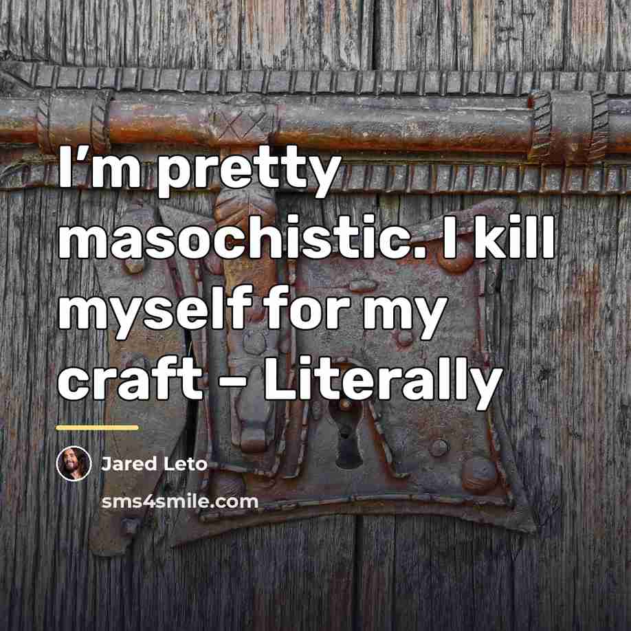 “I’m pretty masochistic. I kill myself for my craft –…” quote by Jared Leto
