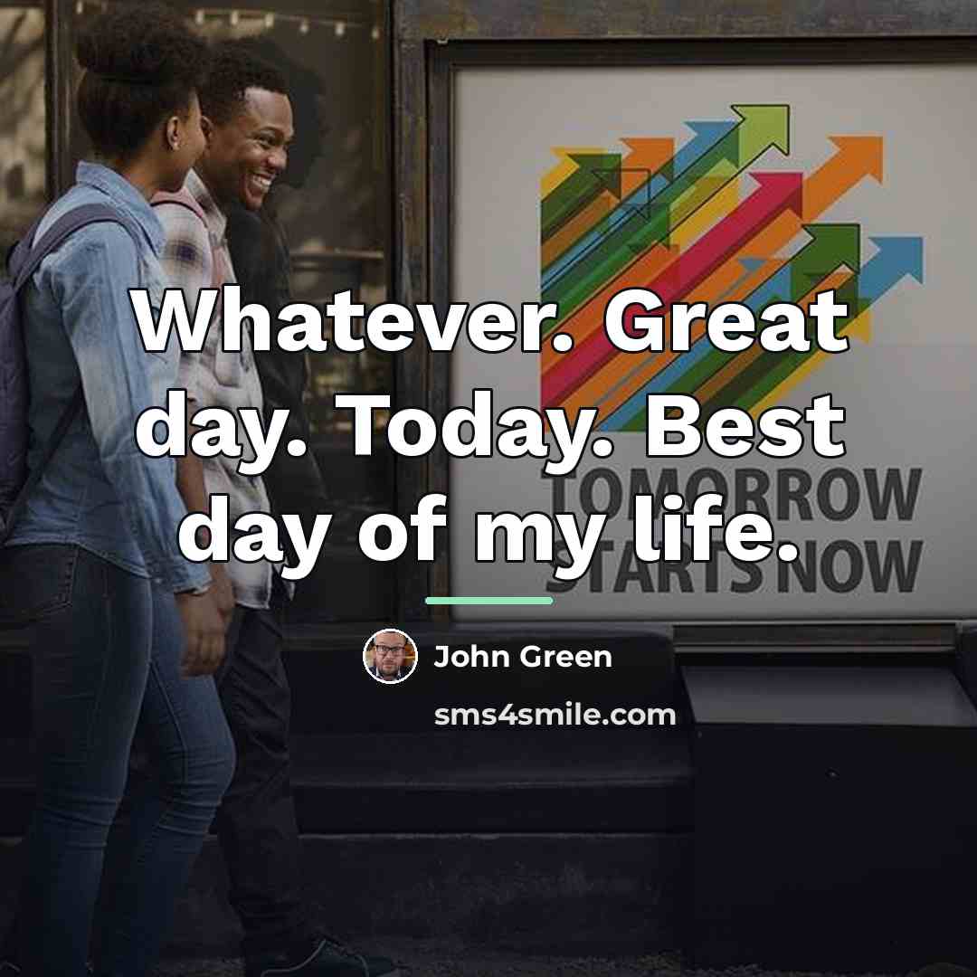 “Whatever. Great day. Today. Best day of my life.…” quote by John Green