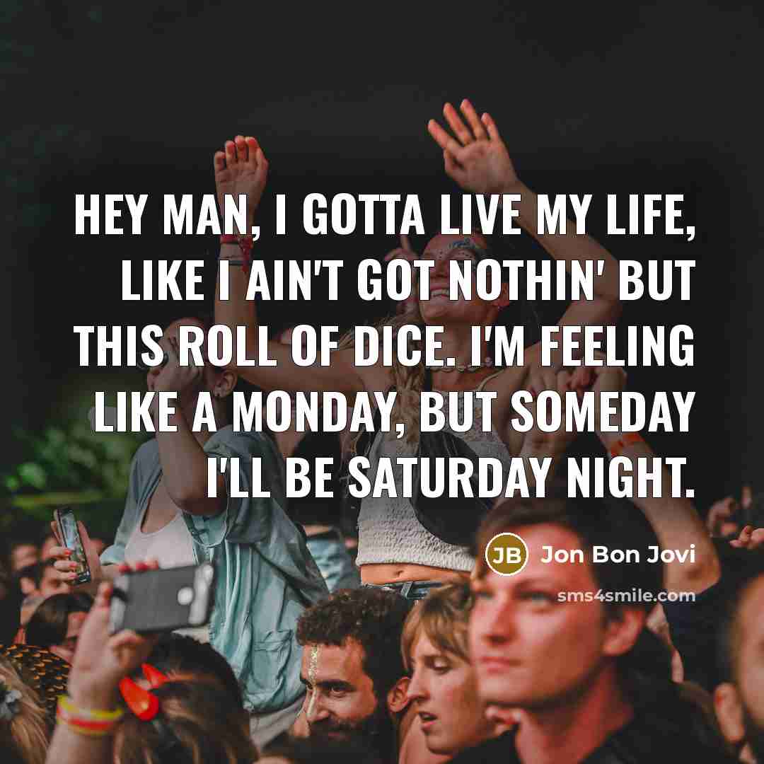 “Hey man, I gotta live my life, like I ain't got nothin' but this roll of dice. I'm feeling like a Monday, but someday I'll be Saturday night.” quote by Jon Bon Jovi