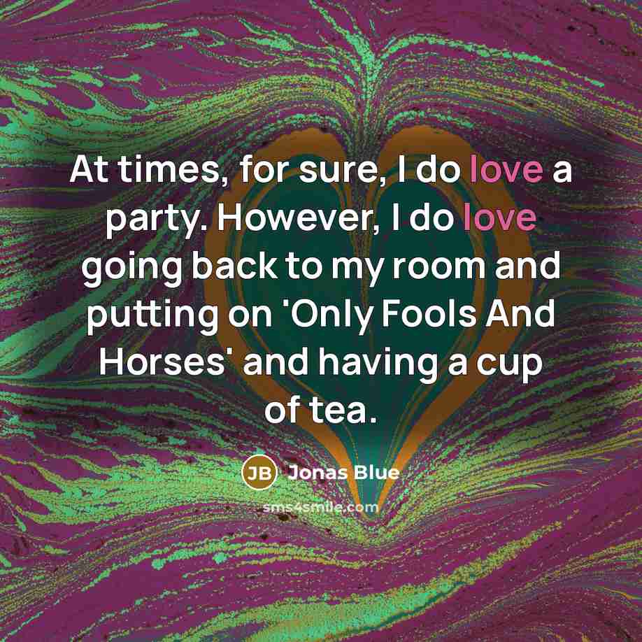 “At times, for sure, I do love a party. However, I do love going back to my room and putting on 'Only Fools And Horses' and having a cup of tea.” quote by Jonas Blue