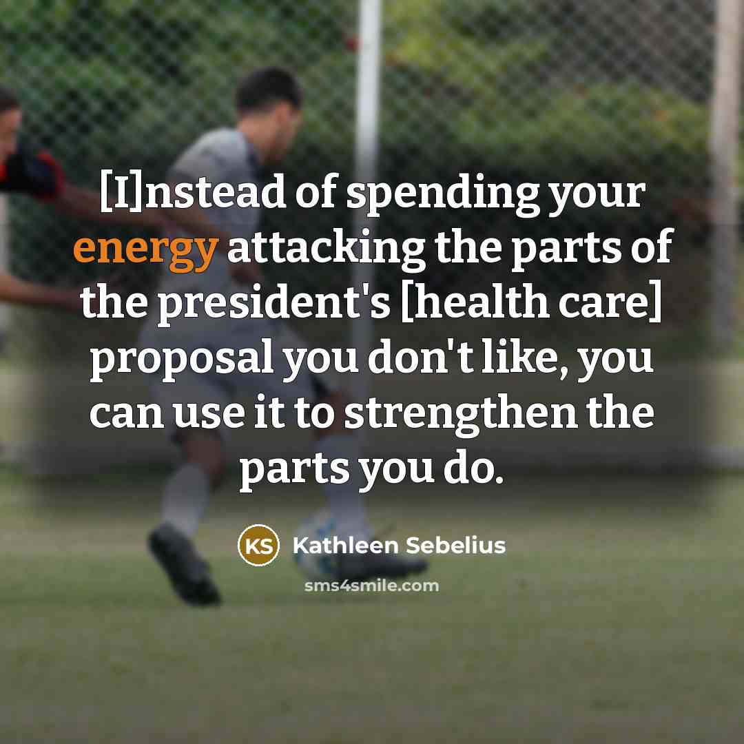 “[I]nstead of spending your energy attacking the parts of the…” quote by Kathleen Sebelius