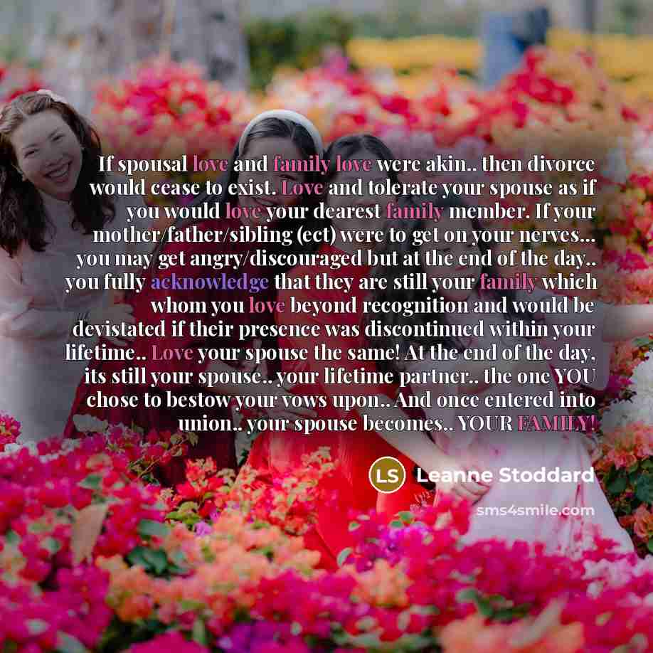 “If spousal love and family love were akin.. then divorce would cease to exist. Love and tolerate your spouse as if you would love your dearest family member. If your mother/father/sibling (ect) were to get on your nerves... you may get angry/discouraged but at the end of the day.. you fully…” quote by Leanne Stoddard