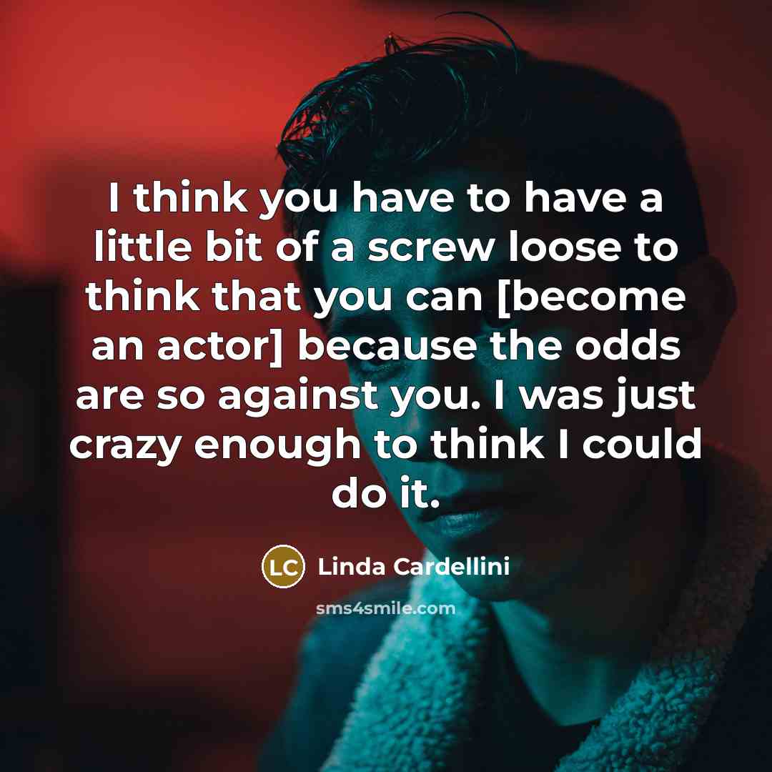 “I think you have to have a little bit of a screw loose to think that you can [become an actor] because the odds are so against you. I was just crazy enough to think I could do it.” quote by Linda Cardellini