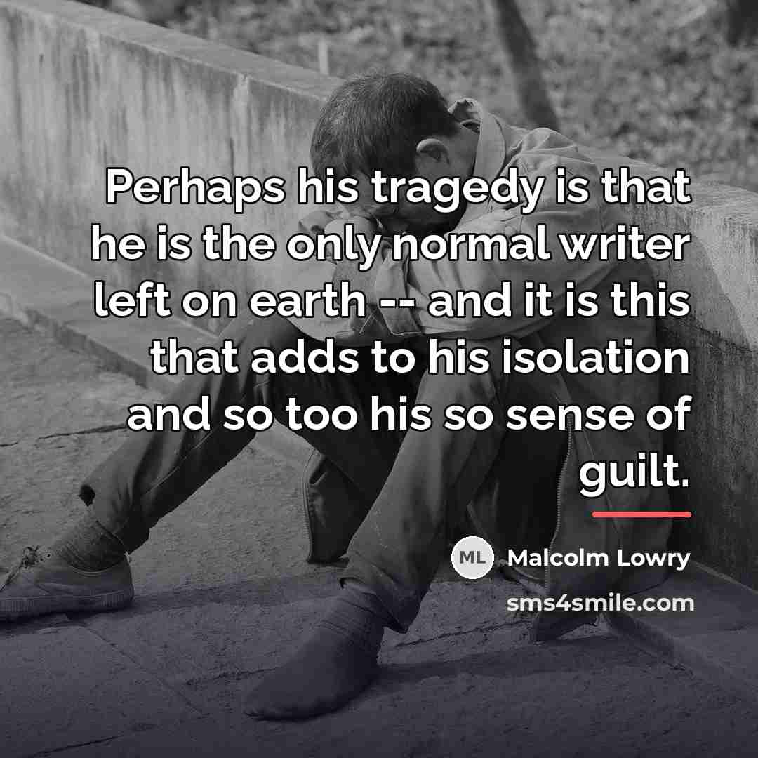 “Perhaps his tragedy is that he is the only normal…” quote by Malcolm Lowry