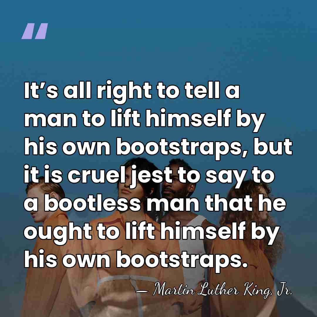 It’s all right to tell a man to lift himself by his&hellip; - Martin Luther King, Jr.