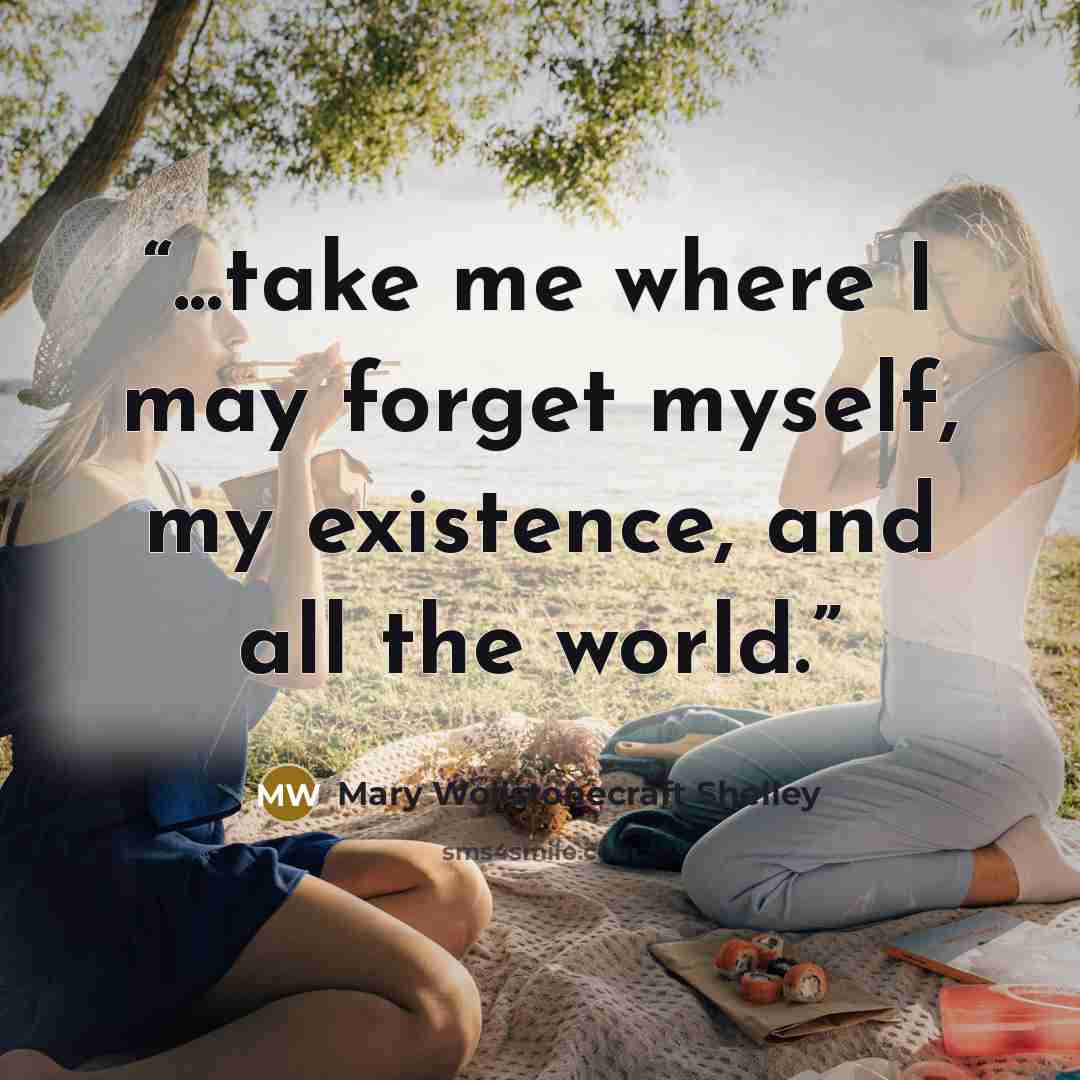 “...take me where I may forget myself, my existence, and all the world.” quote by Mary Wollstonecraft Shelley