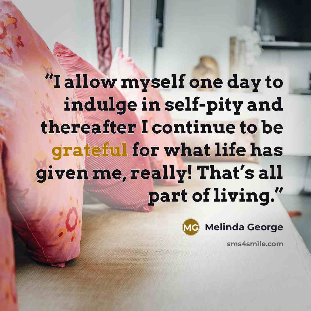 “I allow myself one day to indulge in self-pity and thereafter I continue to be grateful for what life has given me, really! That’s all part of living.” quote by Melinda George
