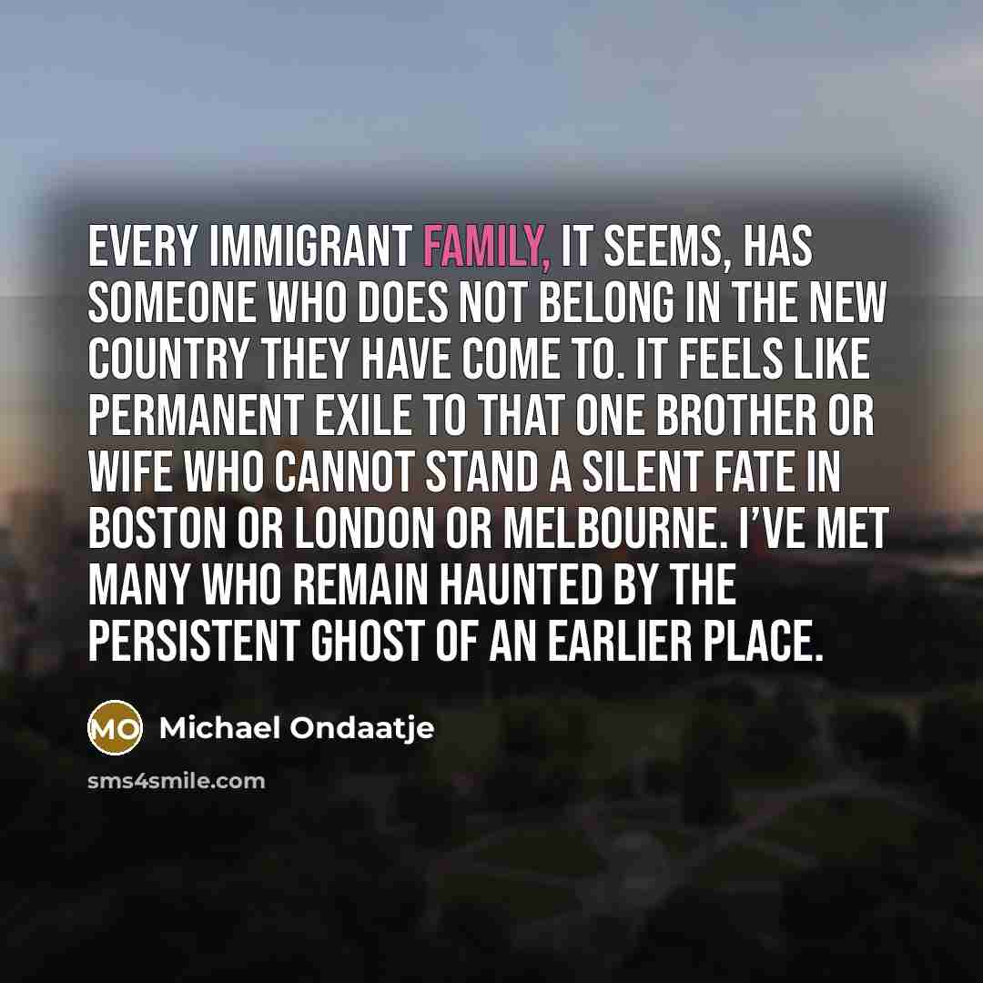 “Every immigrant family, it seems, has someone who does not…” quote by Michael Ondaatje