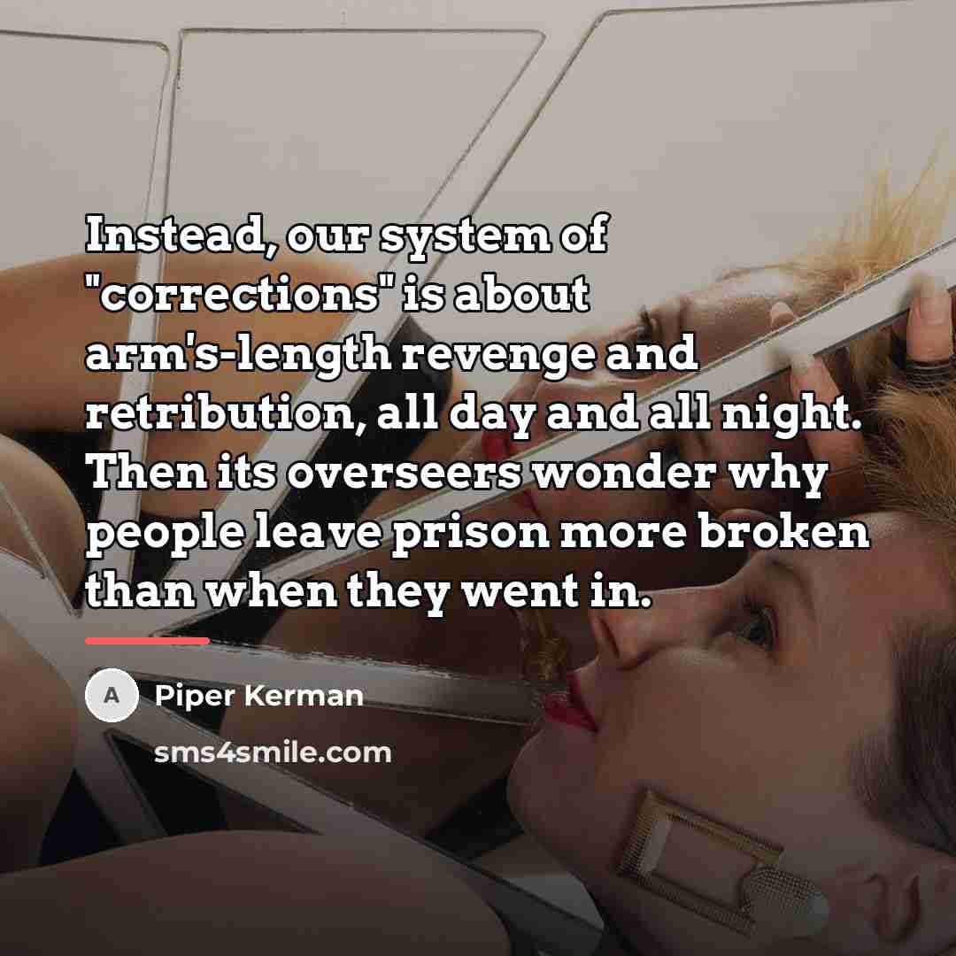 “Instead, our system of "corrections" is about arm's-length revenge and…” quote by Piper Kerman