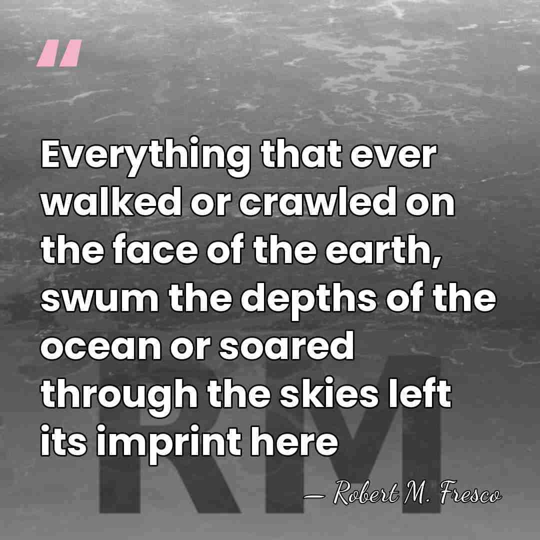 Everything that ever walked or crawled on the face of the earth,&hellip; - Robert M. Fresco