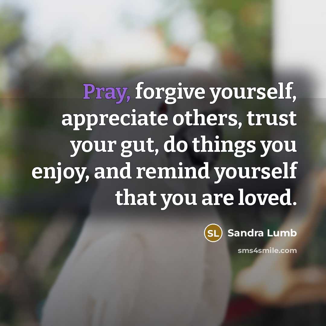 “Pray, forgive yourself, appreciate others, trust your gut, do things you enjoy, and remind yourself that you are loved.” quote by Sandra Lumb
