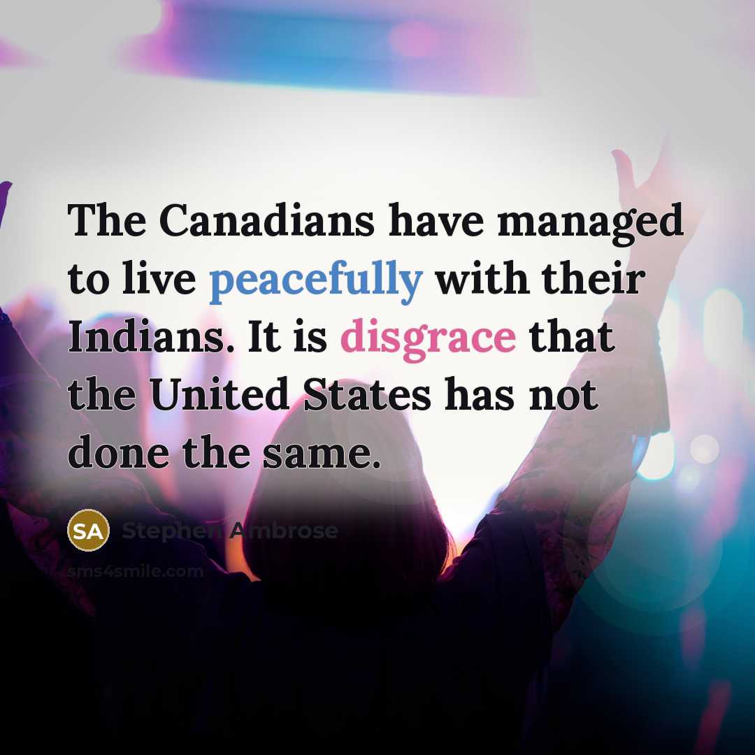 “The Canadians have managed to live peacefully with their Indians. It is disgrace that the United States has not done the same.” quote by Stephen Ambrose