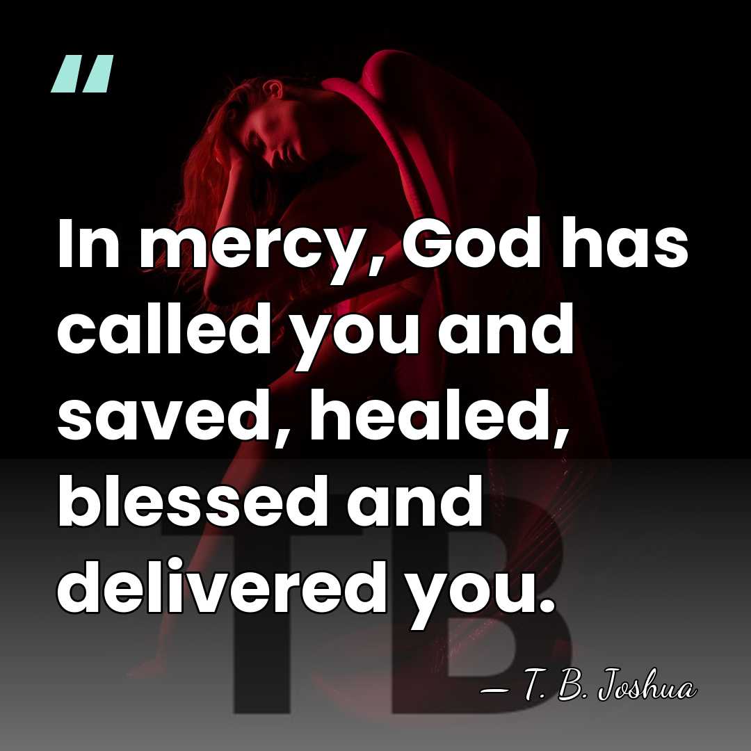 In mercy, God has called you and saved, healed, blessed and delivered&hellip; - T. B. Joshua