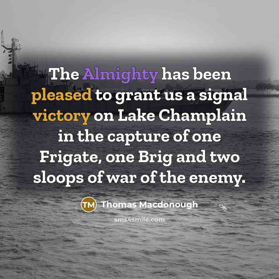 “The Almighty has been pleased to grant us a signal victory on Lake Champlain in the capture of one Frigate, one Brig and two sloops of war of the enemy.” quote by Thomas Macdonough