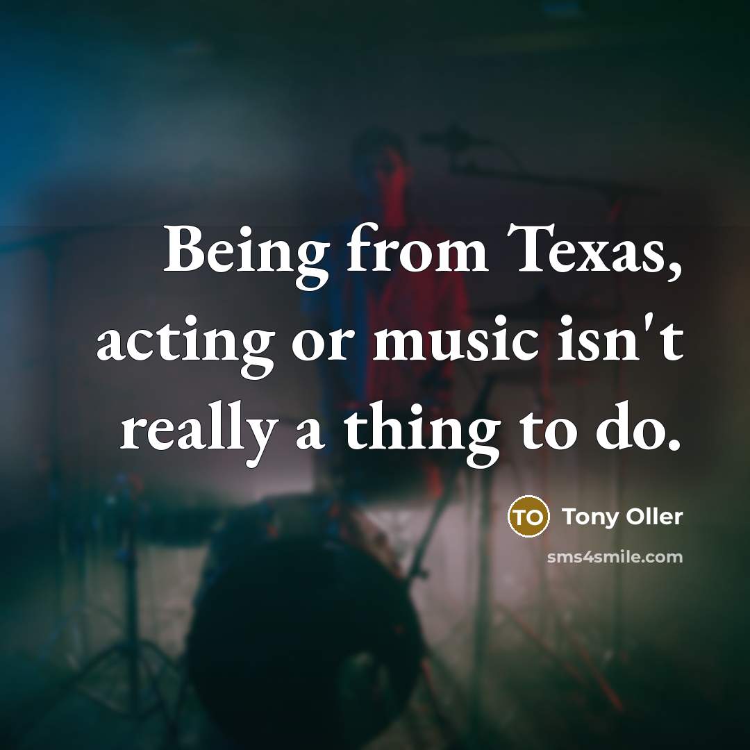 “Being from Texas, acting or music isn't really a thing…” quote by Tony Oller