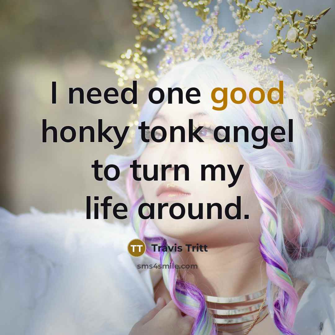 “I need one good honky tonk angel to turn my…” quote by Travis Tritt