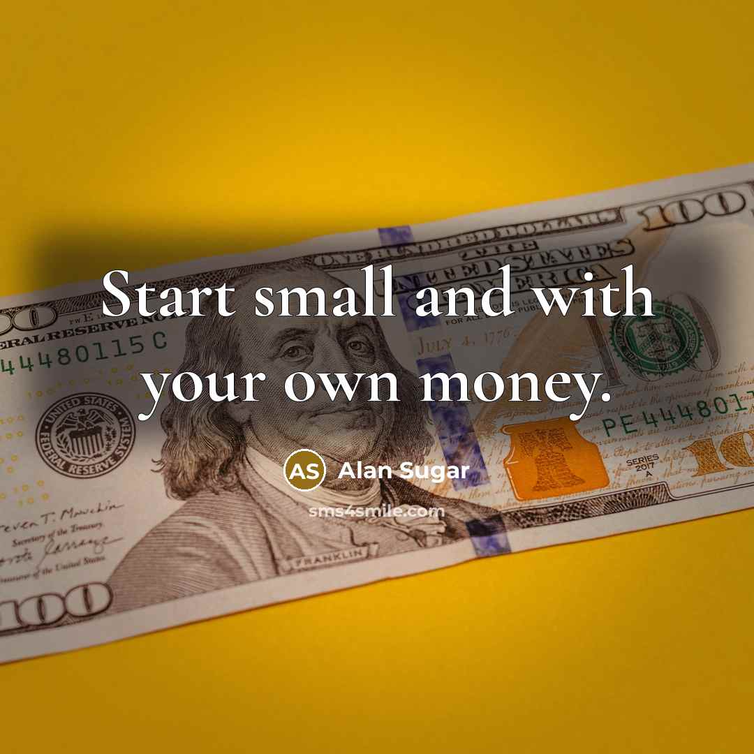 “Start small and with your own money.…” quote by Alan Sugar
