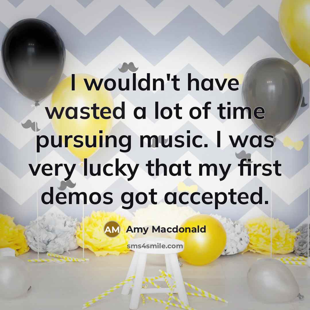 “I wouldn't have wasted a lot of time pursuing music. I was very lucky that my first demos got accepted.” quote by Amy Macdonald
