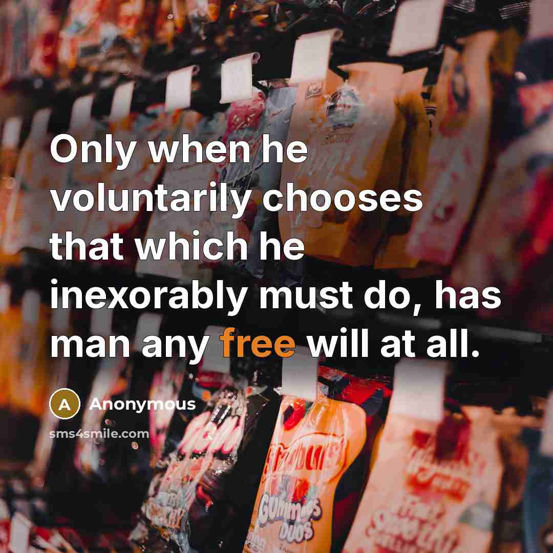“Only when he voluntarily chooses that which he inexorably must do, has man any free will at all.” quote by Anonymous