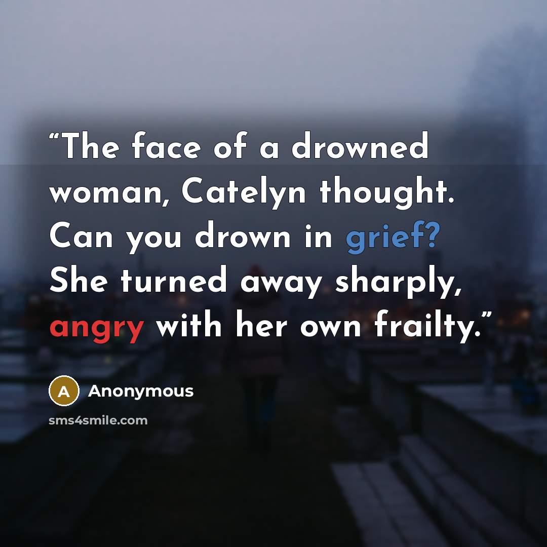 “The face of a drowned woman, Catelyn thought. Can you drown in grief? She turned away sharply, angry with her own frailty.” quote by Anonymous