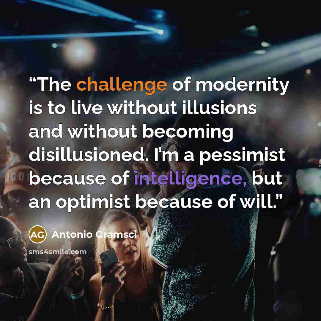 “The challenge of modernity is to live without illusions and without becoming disillusioned. I’m a pessimist because of intelligence, but an optimist because of will.” quote by Antonio Gramsci