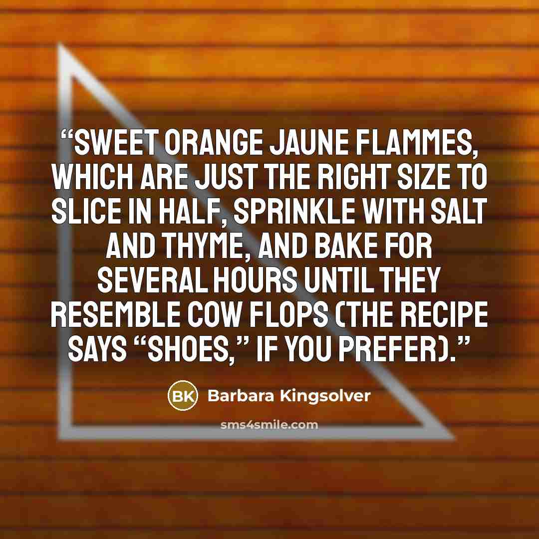 “sweet orange Jaune Flammes, which are just the right size to slice in half, sprinkle with salt and thyme, and bake for several hours until they resemble cow flops (the recipe says “shoes,” if you prefer).” quote by Barbara Kingsolver