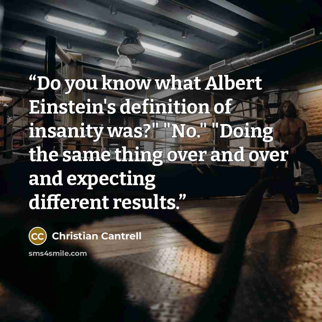 “Do you know what Albert Einstein's definition of insanity was?" "No." "Doing the same thing over and over and expecting different results.” quote by Christian Cantrell