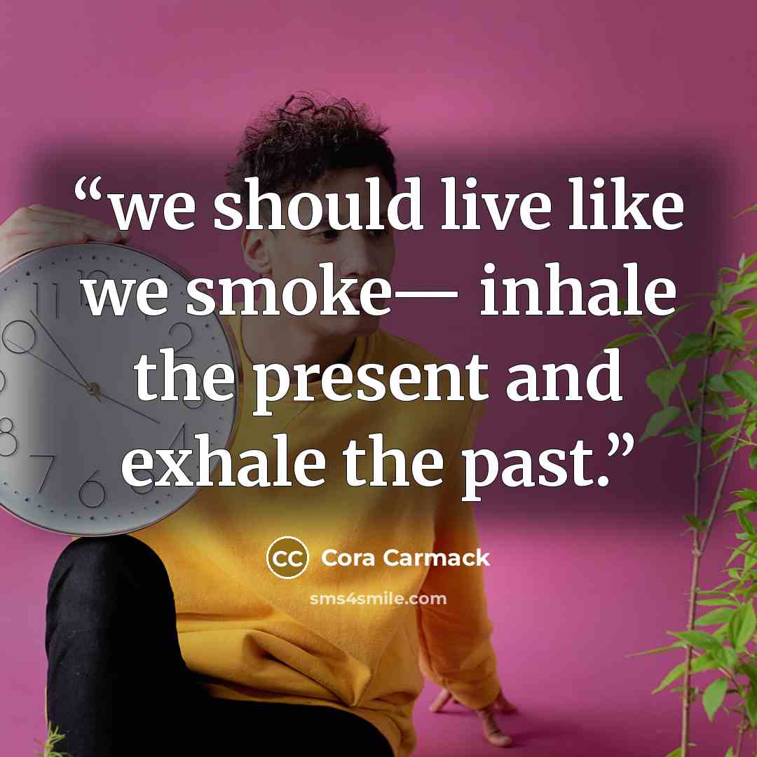 “we should live like we smoke— inhale the present and exhale the past.” quote by Cora Carmack