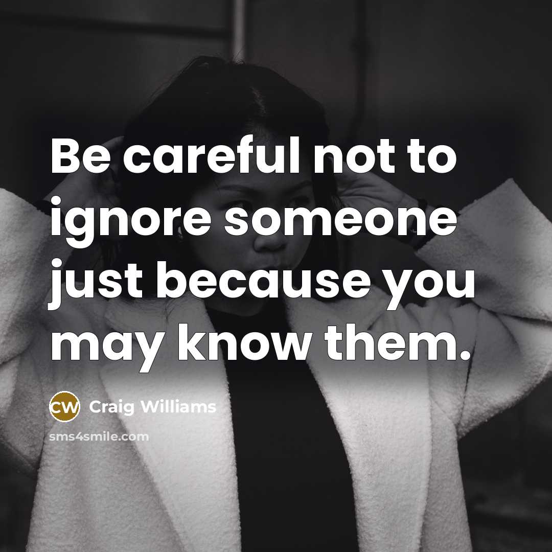 “Be careful not to ignore someone just because you may know them.” quote by Craig Williams