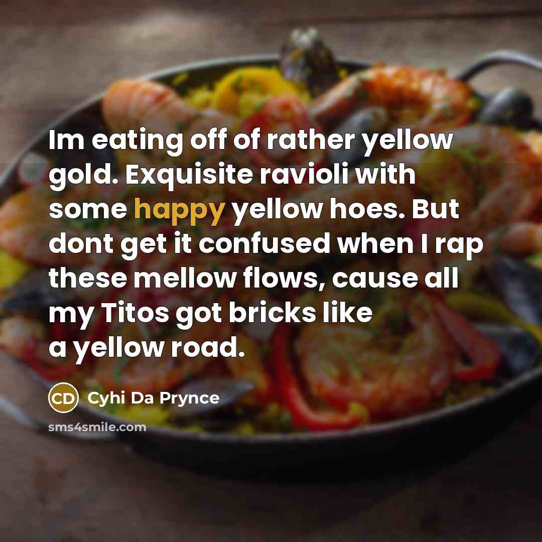 “Im eating off of rather yellow gold. Exquisite ravioli with some happy yellow hoes. But dont get it confused when I rap these mellow flows, cause all my Titos got bricks like a yellow road.” quote by Cyhi Da Prynce