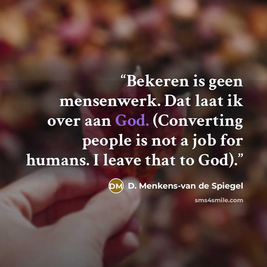 “Bekeren is geen mensenwerk. Dat laat ik over aan God. (Converting people is not a job for humans. I leave that to God).” quote by D. Menkens-van de Spiegel